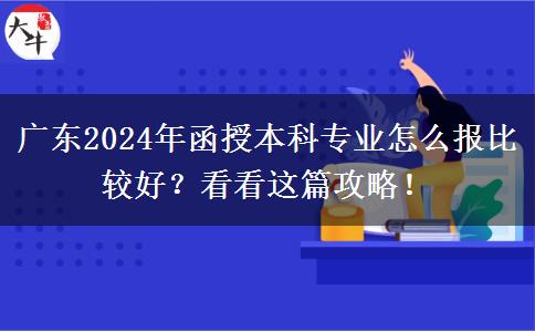广东2024年函授本科专业怎么报比较好？看看这篇攻略！