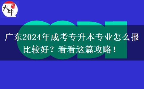 广东2024年成考专升本专业怎么报比较好？看看这篇攻略！