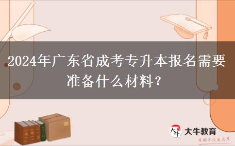 2024年广东省成考专升本报名需要准备什么材料？