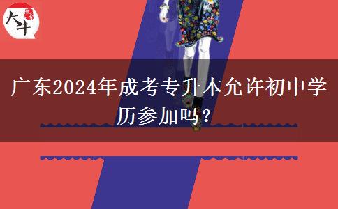 广东2024年成考专升本允许初中学历参加吗？