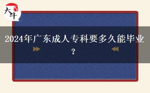 广东2024年参加成人专科要多久能毕业？