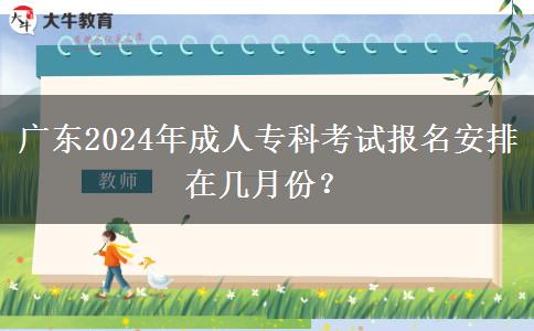 广东2024年成人专科考试报名安排在几月份？