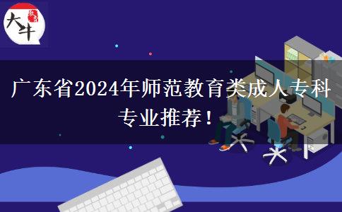 广东省2024年师范教育类成人专科专业推荐!