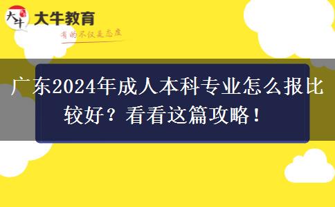 广东2024年成人本科专业怎么报比较好?看看这篇攻略!