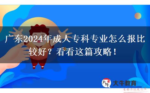 广东2024年成人专科专业怎么报比较好?看看这篇攻略!