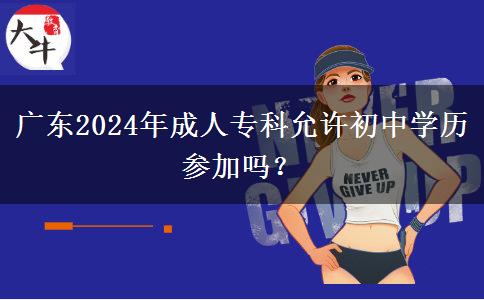 广东2024年成人专科允许初中学历参加吗?