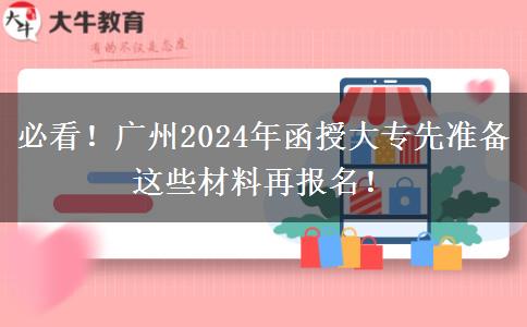 必看!广州2024年函授大专先准备这些材料再报名!