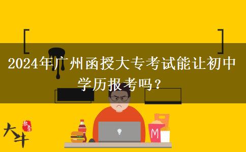 2024年广州函授大专考试能让初中学历报考吗?