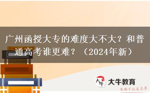 广州函授大专的难度大不大？和普通高考谁更难？（2024年新）