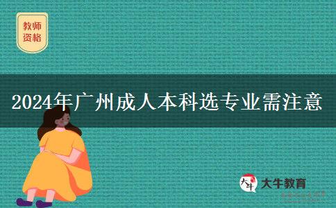 2024年广州成人本科选专业你需要注意这些坑!
