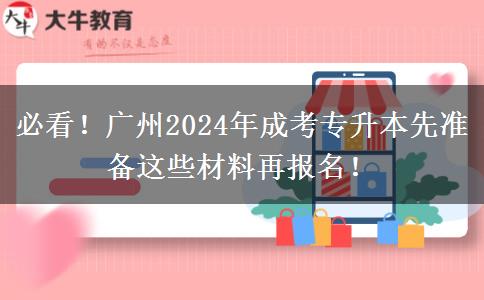 必看！广州2024年成考专升本先准备这些材料再报名！