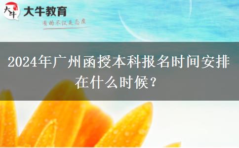 2024年广州函授本科报名时间安排在什么时候？