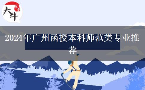 广州2024年有哪些师范类的函授本科专业？