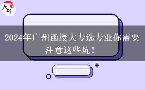2024年广州函授大专选专业你需要注意这些坑！