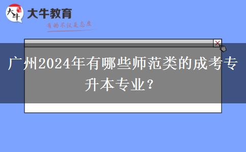 广州2024年有哪些师范类的成考专升本专业？