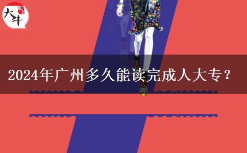 2024年广州多久能读完成人大专?