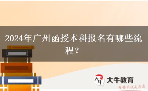 2024年广州函授本科报名有哪些流程？