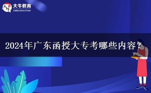 2024年广东函授大专考哪些内容？