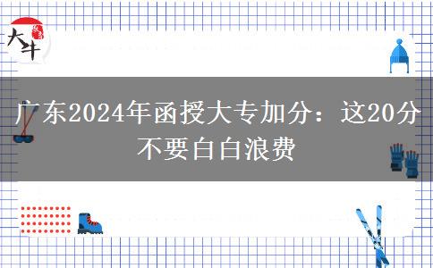 广东2024年函授大专加分：这20分不要白白浪费