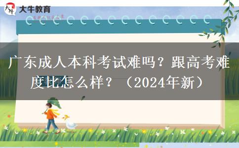 广东成人本科考试难吗？跟高考难度比怎么样？（2024年新）