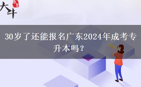 30岁了还能报名广东2024年成考专升本吗?