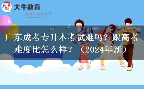广东成考专升本考试难吗?跟高考难度比怎么样?(2024年新)