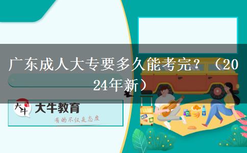 广东成人大专要多久能考完?(2024年新)