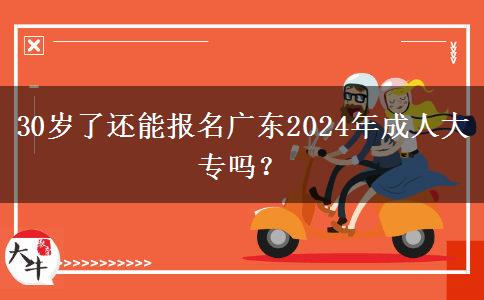 30岁了还能报名广东2024年成人大专吗?