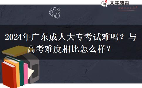 2024年广东成人大专考试难吗？与高考难度相比怎么样？