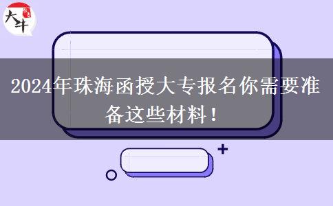 2024年珠海函授大专报名你需要准备这些材料！