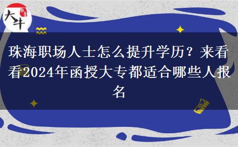 珠海职场人士怎么提升学历？来看看2024年函授大专都适合哪些人报名