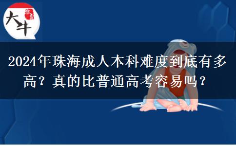 珠海成人本科难度高吗？跟普通高考一样难吗？（2024年新）