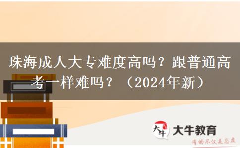 珠海成人大专难度高吗？跟普通高考一样难吗？（2024年新）