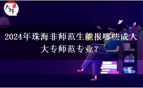 2024年珠海非师范生能报哪些成人大专师范专业？