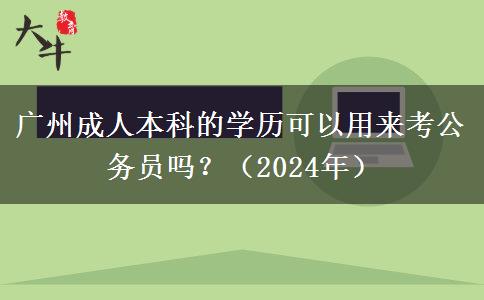 广州成人本科的学历可以用来考公务员吗？（2024年）