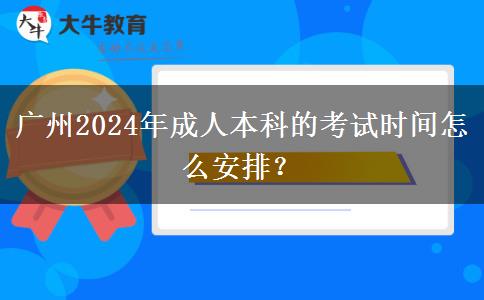 广州2024年成人本科的考试时间怎么安排？