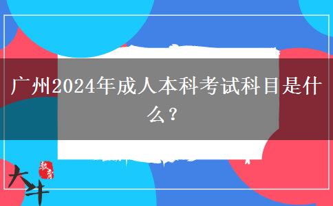 广州2024年成人本科考试科目是什么？