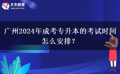 广州2024年成考专升本的考试时间怎么安排?