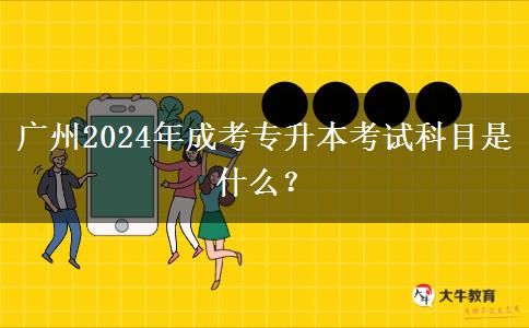 广州2024年成考专升本考试科目是什么?