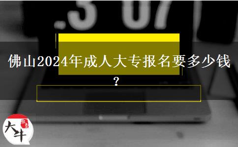 佛山2024年成人大专报名要多少钱?