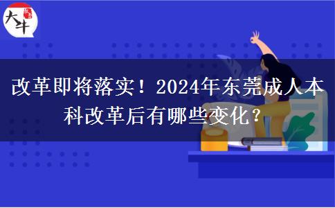 改革即将落实！2024年东莞成人本科改革后有哪些变化？