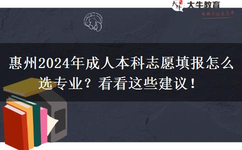 惠州2024年成人本科志愿填报怎么选专业？看看这些建议！