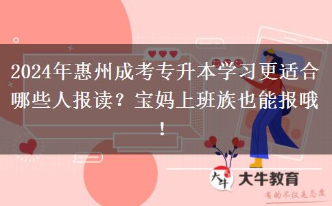 2024年惠州成考专升本学习更适合哪些人报读？宝妈上班族也能报哦！