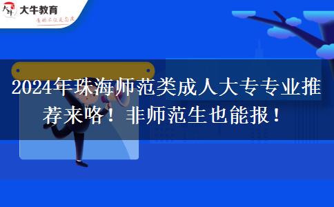 2024年珠海师范类成人大专专业推荐来咯！非师范生也能报！