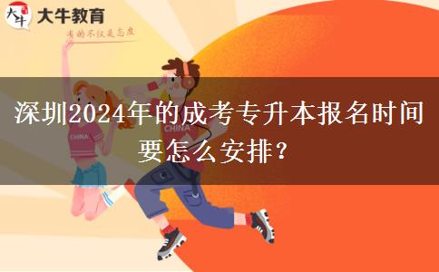 深圳2024年的成考专升本报名时间要怎么安排?