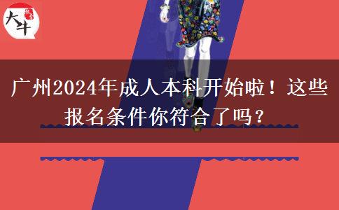 广州2024年成人本科开始啦！这些报名条件你符合了吗？
