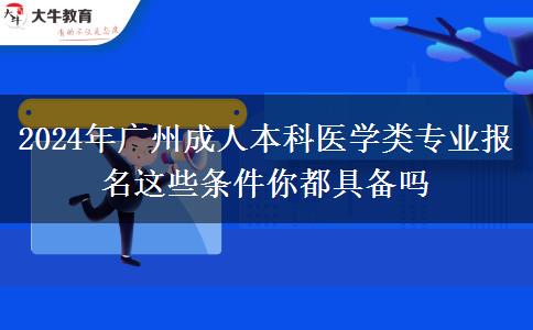 2024年广州成人本科医学类专业报名这些条件你都具备吗