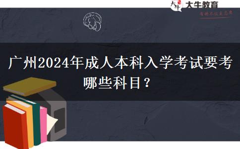 广州2024年成人本科入学考试要考哪些科目？