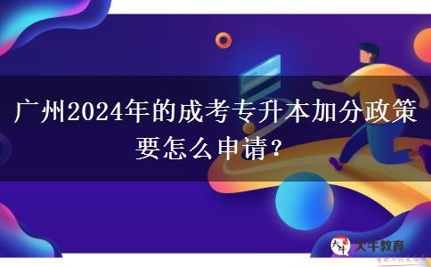 广州2024年的成考专升本加分政策要怎么申请?