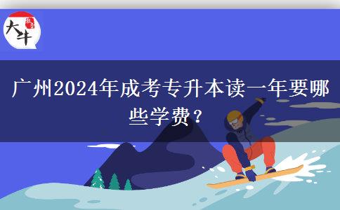 广州2024年成考专升本读一年要哪些学费?